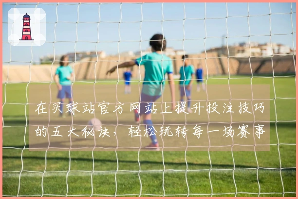 在买球站官方网站上提升投注技巧的五大秘诀，轻松玩转每一场赛事！