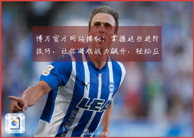 博万官方网站揭秘：掌握这些进阶技巧，让你游戏战力飙升，轻松应对任何挑战