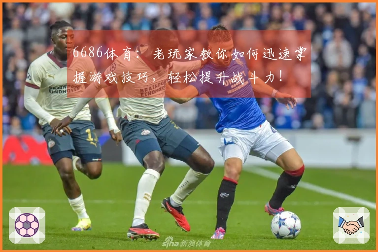 6686体育：老玩家教你如何迅速掌握游戏技巧，轻松提升战斗力！