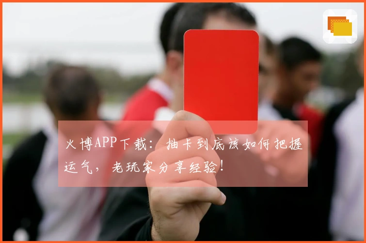 火博APP下载：抽卡到底该如何把握运气，老玩家分享经验！