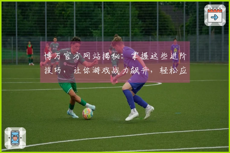 博万官方网站揭秘：掌握这些进阶技巧，让你游戏战力飙升，轻松应对任何挑战