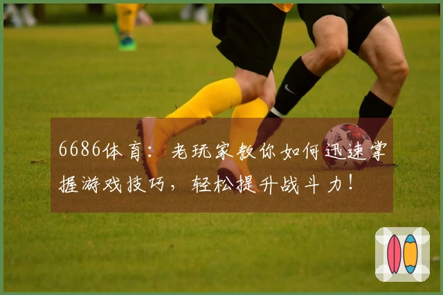 6686体育：老玩家教你如何迅速掌握游戏技巧，轻松提升战斗力！